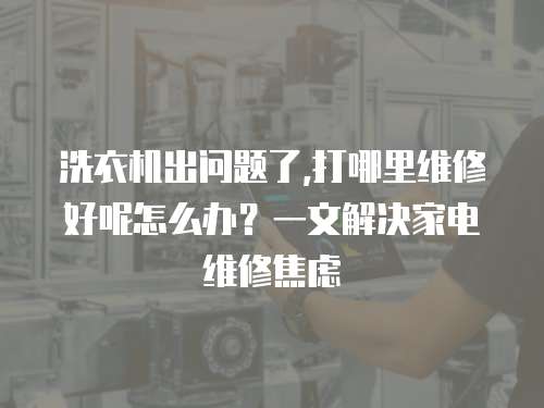 洗衣機出問題了,打哪里維修好呢怎么辦？一文解決家電維修焦慮