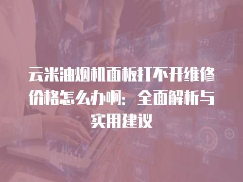 云米油煙機面板打不開維修價格怎么辦啊：全面解析與實用建議