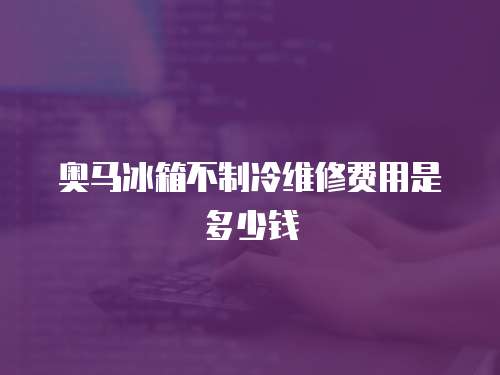 奧馬冰箱不制冷維修費用是多少錢