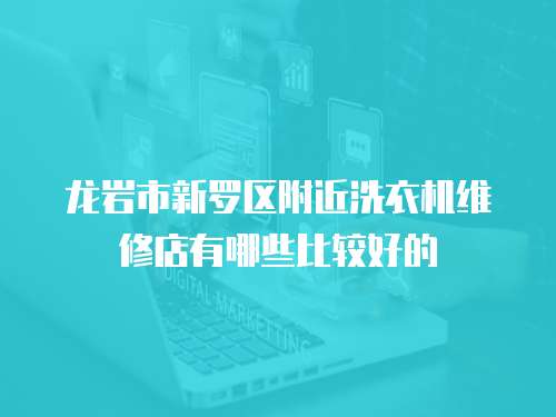 龍巖市新羅區附近洗衣機維修店有哪些比較好的