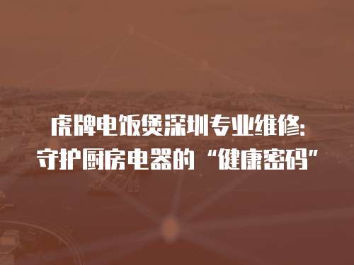 虎牌電飯煲深圳專業維修：守護廚房電器的“健康密碼”