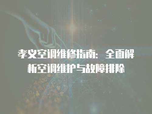 孝義空調維修指南：全面解析空調維護與故障排除