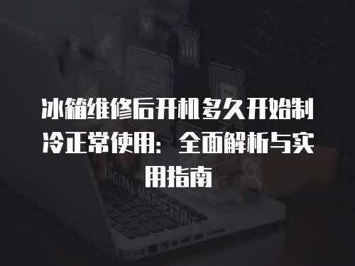 冰箱維修后開機多久開始制冷正常使用：全面解析與實用指南