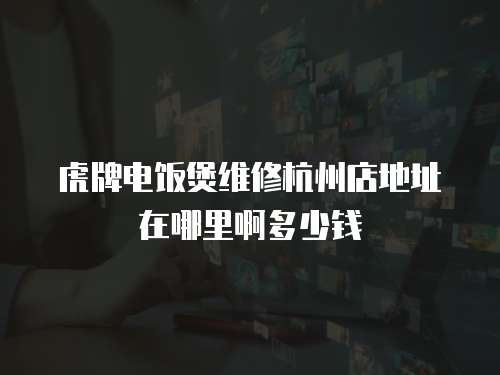 虎牌電飯煲維修杭州店地址在哪里啊多少錢