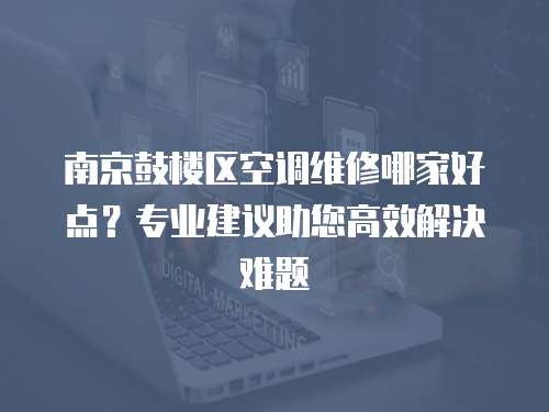 南京鼓樓區空調維修哪家好點？專業建議助您高效解決難題