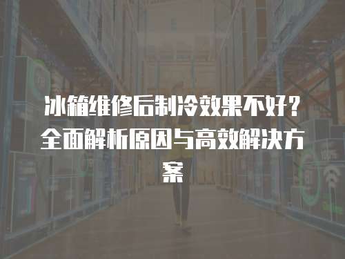 冰箱維修后制冷效果不好？全面解析原因與高效解決方案