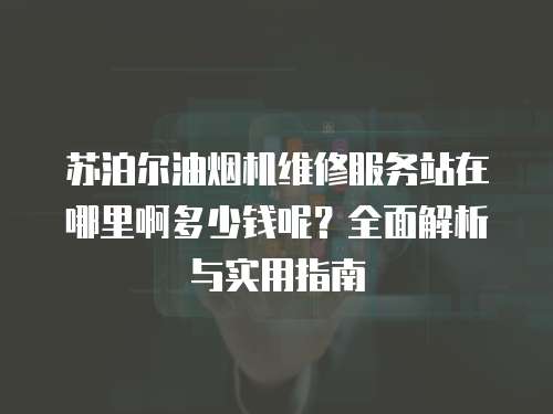 蘇泊爾油煙機維修服務站在哪里啊多少錢呢？全面解析與實用指南