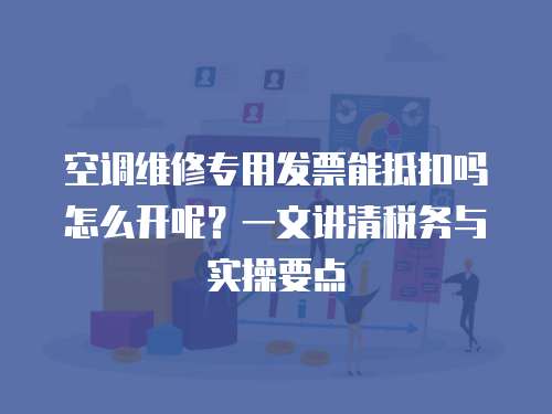 空調維修專用發票能抵扣嗎怎么開呢？一文講清稅務與實操要點