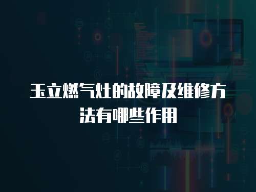 玉立燃氣灶的故障及維修方法有哪些作用
