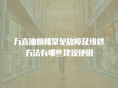 萬喜油煙機常見故障及維修方法有哪些建議使用