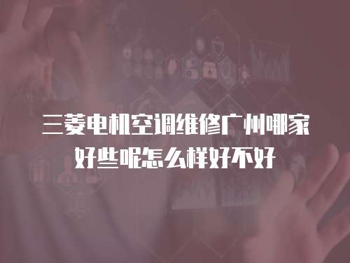 三菱電機空調維修廣州哪家好些呢怎么樣好不好