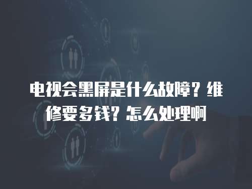 電視會黑屏是什么故障？維修要多錢？怎么處理啊