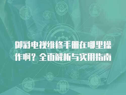 御彩電視維修手冊在哪里操作啊？全面解析與實用指南