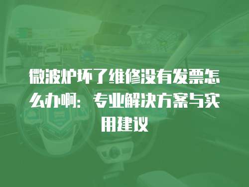 微波爐壞了維修沒有發票怎么辦啊：專業解決方案與實用建議