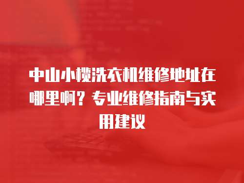 中山小欖洗衣機維修地址在哪里啊？專業(yè)維修指南與實用建議