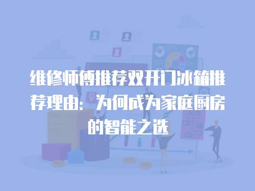維修師傅推薦雙開門冰箱推薦理由：為何成為家庭廚房的智能之選
