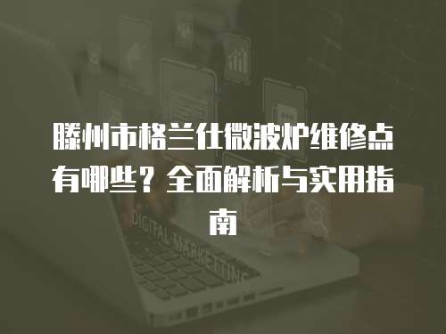 滕州市格蘭仕微波爐維修點有哪些？全面解析與實用指南