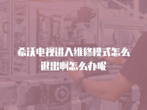 希沃電視進入維修模式怎么退出啊怎么辦呢