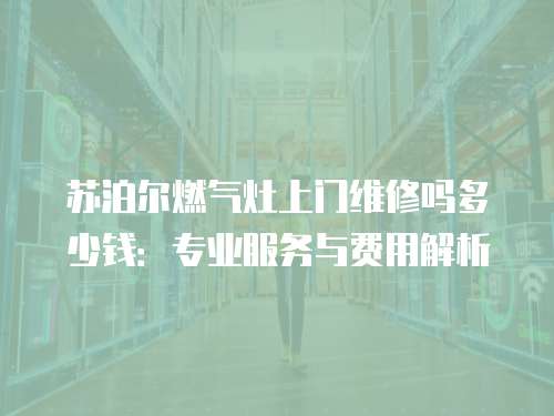 蘇泊爾燃氣灶上門維修嗎多少錢：專業服務與費用解析