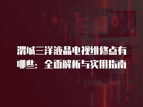 渭城三洋液晶電視維修點有哪些：全面解析與實用指南