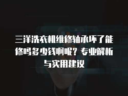 三洋洗衣機維修軸承壞了能修嗎多少錢啊呢？專業解析與實用建議