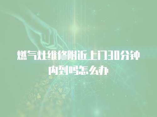 燃氣灶維修附近上門30分鐘內到嗎怎么辦