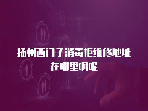 揚州西門子消毒柜維修地址在哪里啊呢