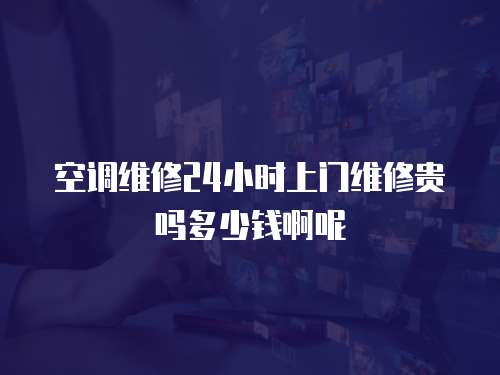 空調(diào)維修24小時(shí)上門(mén)維修貴嗎多少錢(qián)啊呢