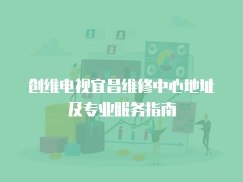創維電視宜昌維修中心地址及專業服務指南