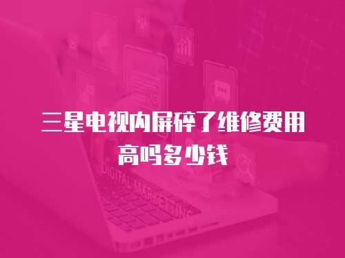三星電視內屏碎了維修費用高嗎多少錢