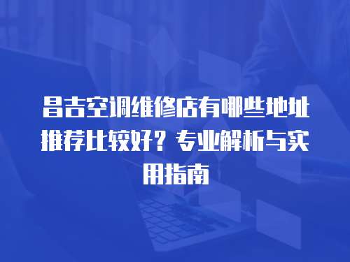 昌吉空調(diào)維修店有哪些地址推薦比較好？專業(yè)解析與實用指南
