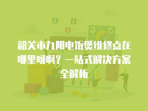 韶關市九陽電飯煲維修點在哪里呀?。恳徽臼浇鉀Q方案全解析