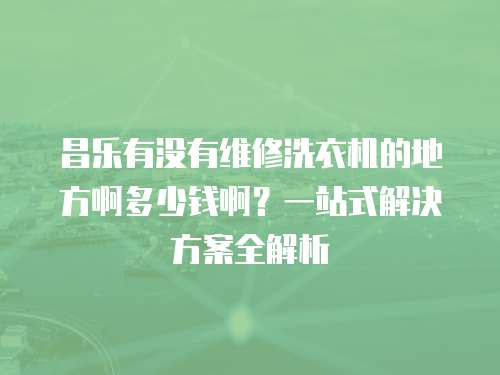 昌樂有沒有維修洗衣機的地方啊多少錢啊？一站式解決方案全解析