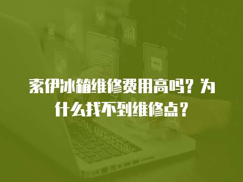 索伊冰箱維修費用高嗎？為什么找不到維修點？