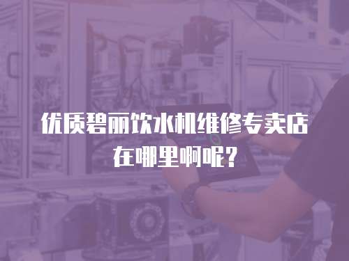 優質碧麗飲水機維修專賣店在哪里啊呢？