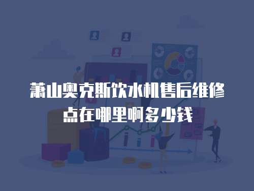 蕭山奧克斯飲水機售后維修點在哪里啊多少錢