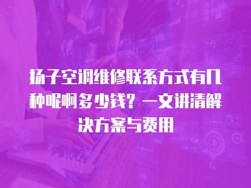 揚(yáng)子空調(diào)維修聯(lián)系方式有幾種呢啊多少錢？一文講清解決方案與費(fèi)用