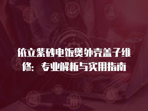 依立紫砂電飯煲外殼蓋子維修：專業解析與實用指南