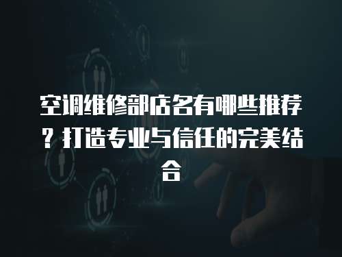 空調維修部店名有哪些推薦？打造專業與信任的完美結合