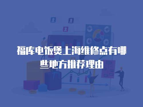 福庫電飯煲上海維修點有哪些地方推薦理由