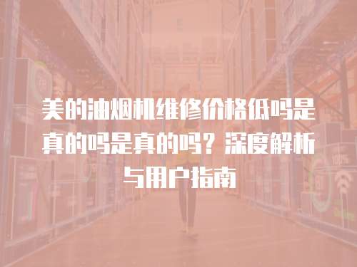 美的油煙機維修價格低嗎是真的嗎是真的嗎？深度解析與用戶指南