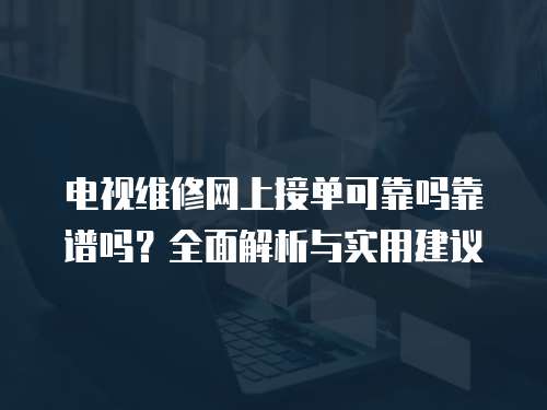 電視維修網上接單可靠嗎靠譜嗎？全面解析與實用建議