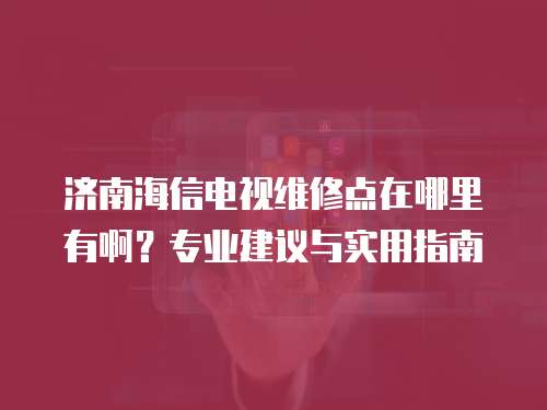濟南海信電視維修點在哪里有啊？專業建議與實用指南