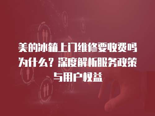 美的冰箱上門維修要收費嗎為什么？深度解析服務(wù)政策與用戶權(quán)益