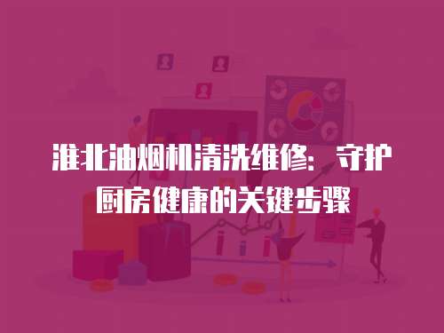 淮北油煙機清洗維修：守護廚房健康的關鍵步驟