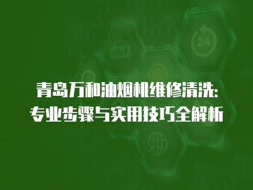 青島萬和油煙機維修清洗：專業步驟與實用技巧全解析