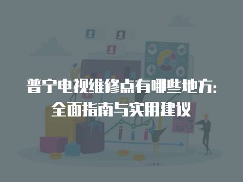 普寧電視維修點(diǎn)有哪些地方：全面指南與實(shí)用建議
