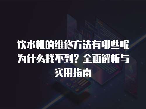 飲水機的維修方法有哪些呢為什么找不到？全面解析與實用指南