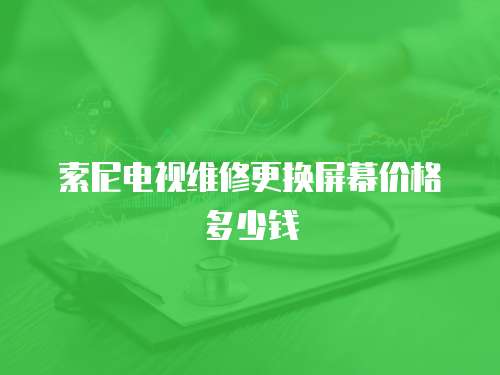 索尼電視維修更換屏幕價格多少錢