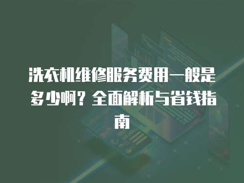 洗衣機維修服務費用一般是多少啊？全面解析與省錢指南